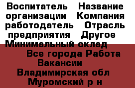 Воспитатель › Название организации ­ Компания-работодатель › Отрасль предприятия ­ Другое › Минимальный оклад ­ 18 000 - Все города Работа » Вакансии   . Владимирская обл.,Муромский р-н